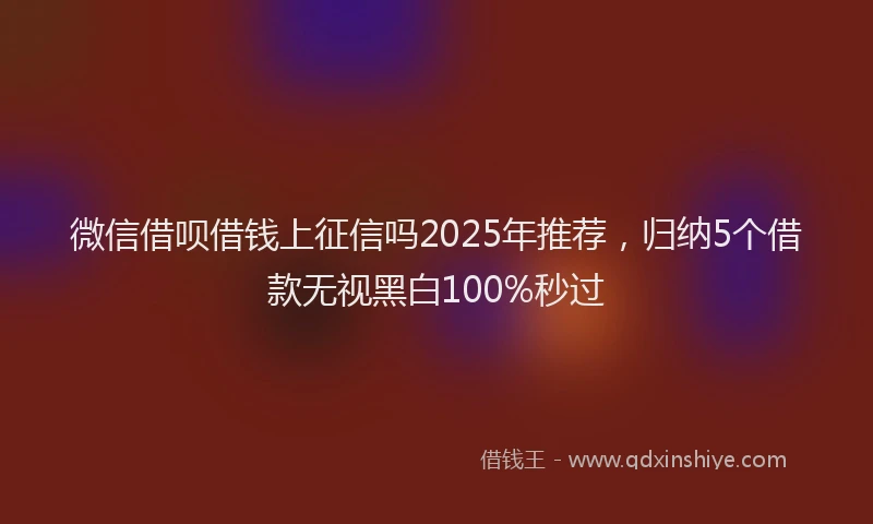 微信借呗借钱上征信吗2025年推荐，归纳5个借款无视黑白100%秒过