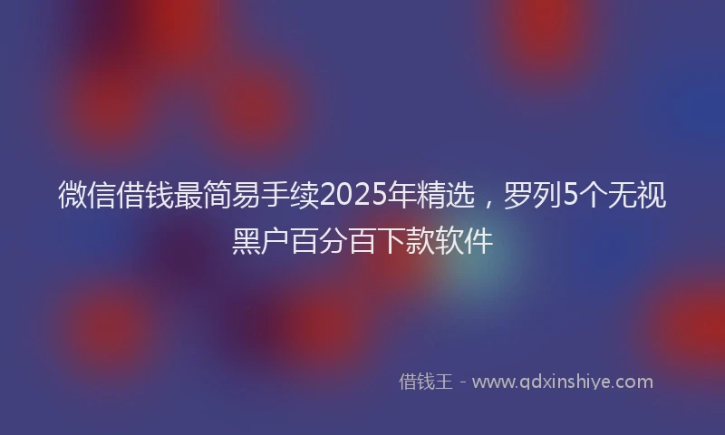 微信借钱最简易手续2025年精选，罗列5个无视黑户百分百下款软件