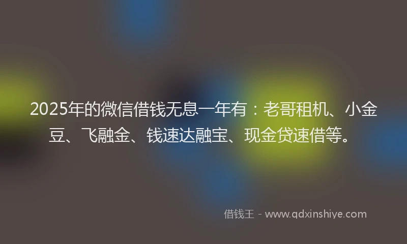 2025年的微信借钱无息一年有：老哥租机、小金豆、飞融金、钱速达融宝、现金贷速借等。
