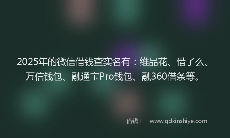 2025年的微信借钱查实名有：维品花、借了么、万信钱包、融通宝Pro钱包、融360借条等。