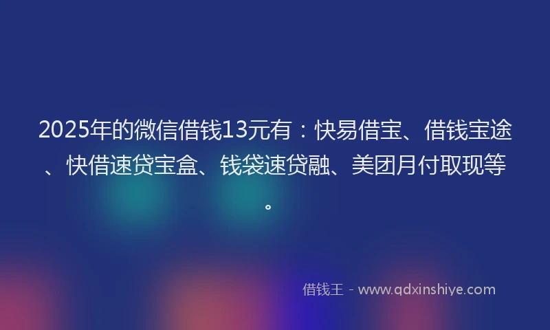 2025年的微信借钱13元有：快易借宝、借钱宝途、快借速贷宝盒、钱袋速贷融、美团月付取现等。