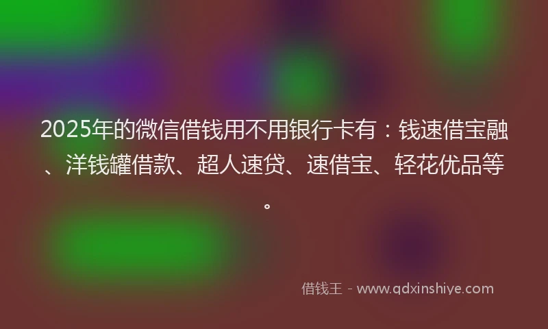 2025年的微信借钱用不用银行卡有：钱速借宝融、洋钱罐借款、超人速贷、速借宝、轻花优品等。