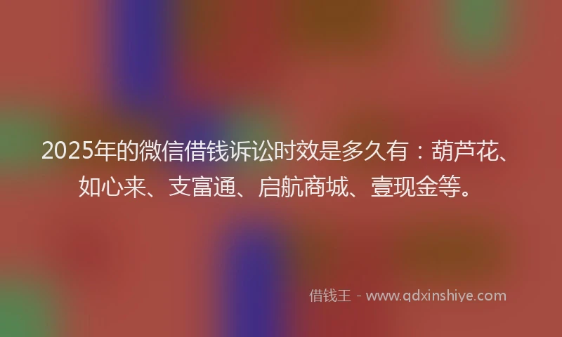 2025年的微信借钱诉讼时效是多久有：葫芦花、如心来、支富通、启航商城、壹现金等。
