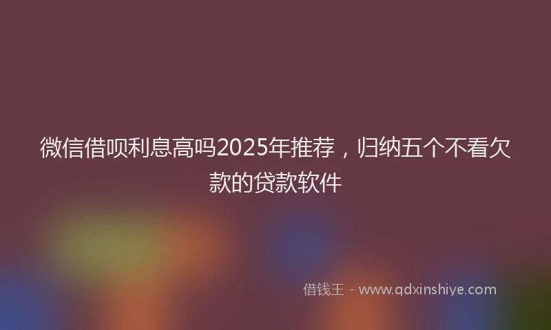 微信借呗利息高吗2025年推荐，归纳五个不看欠款的贷款软件