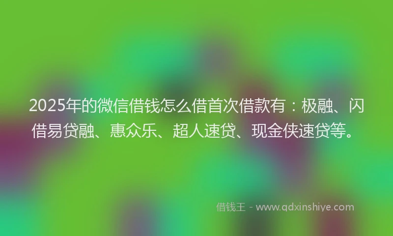 2025年的微信借钱怎么借首次借款有：极融、闪借易贷融、惠众乐、超人速贷、现金侠速贷等。