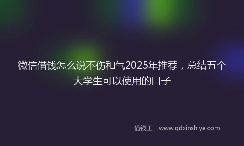 微信借钱怎么说不伤和气2025年推荐，总结五个大学生可以使用的口子