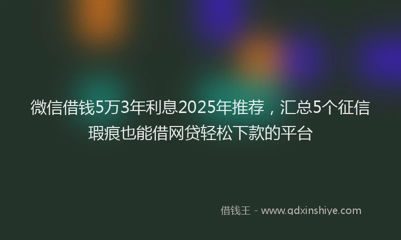 微信借钱5万3年利息2025年推荐，汇总5个征信瑕疵也能借网贷轻松下款的平台