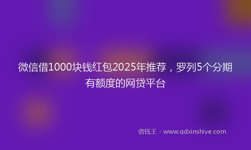 微信借1000块钱红包2025年推荐，罗列5个分期有额度的网贷平台