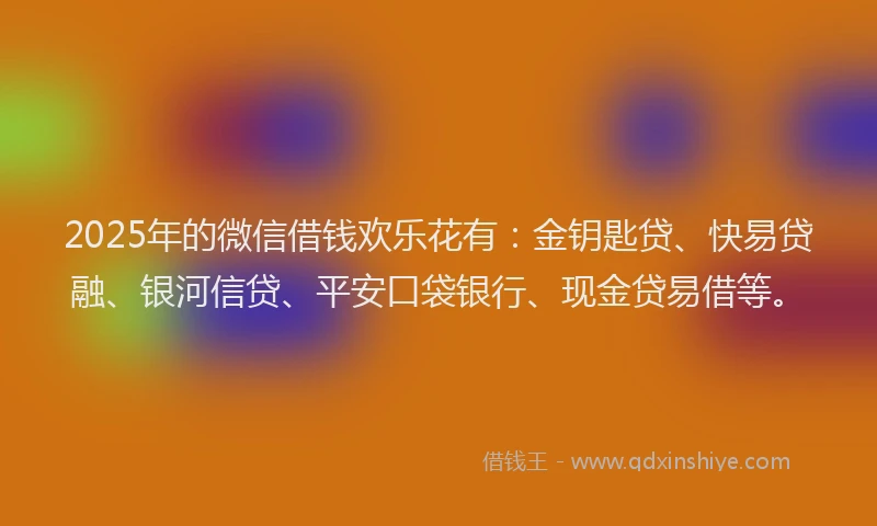 2025年的微信借钱欢乐花有：金钥匙贷、快易贷融、银河信贷、平安口袋银行、现金贷易借等。