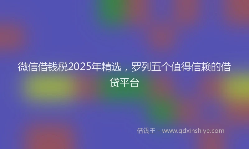 微信借钱税2025年精选，罗列五个值得信赖的借贷平台