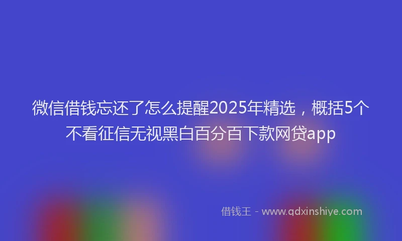 微信借钱忘还了怎么提醒2025年精选，概括5个不看征信无视黑白百分百下款网贷app