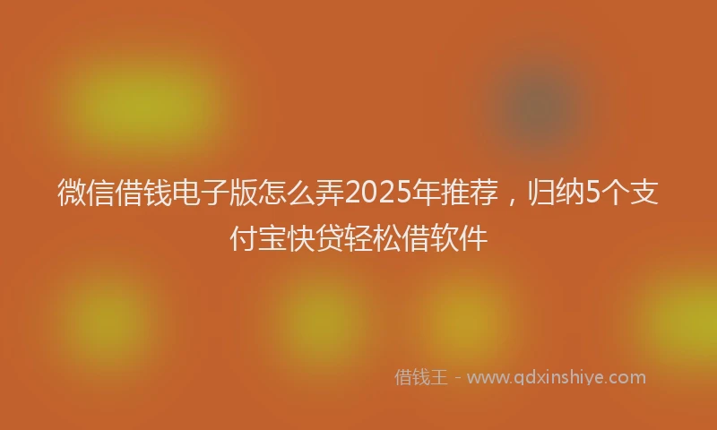 微信借钱电子版怎么弄2025年推荐，归纳5个支付宝快贷轻松借软件