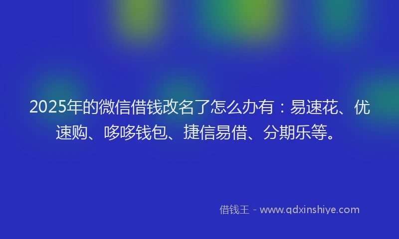 2025年的微信借钱改名了怎么办有：易速花、优速购、哆哆钱包、捷信易借、分期乐等。