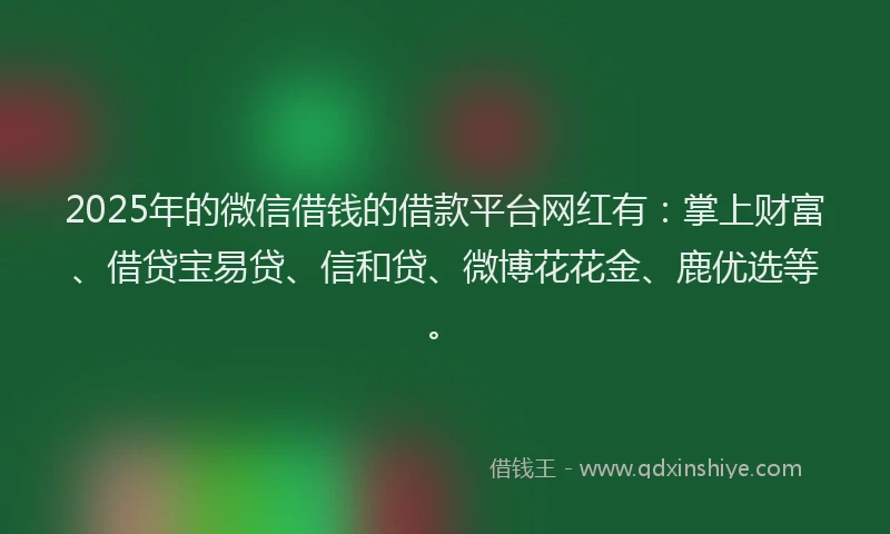 2025年的微信借钱的借款平台网红有：掌上财富、借贷宝易贷、信和贷、微博花花金、鹿优选等。
