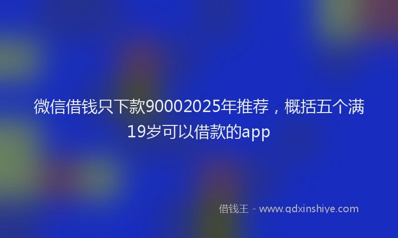 微信借钱只下款90002025年推荐，概括五个满19岁可以借款的app