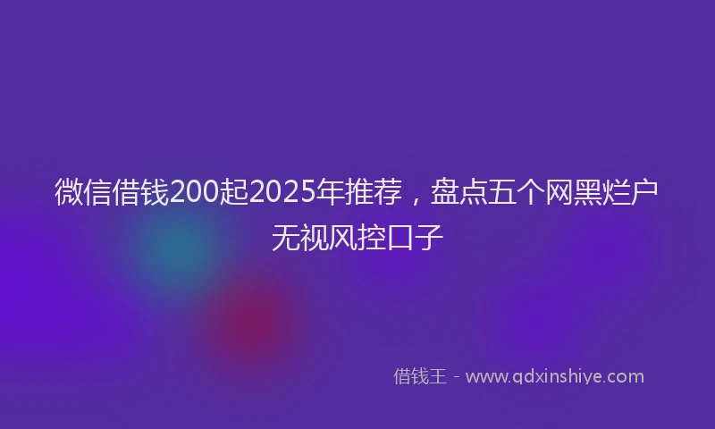 微信借钱200起2025年推荐，盘点五个网黑烂户无视风控口子