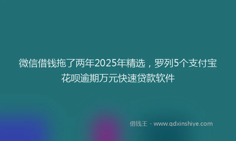 微信借钱拖了两年2025年精选，罗列5个支付宝花呗逾期万元快速贷款软件