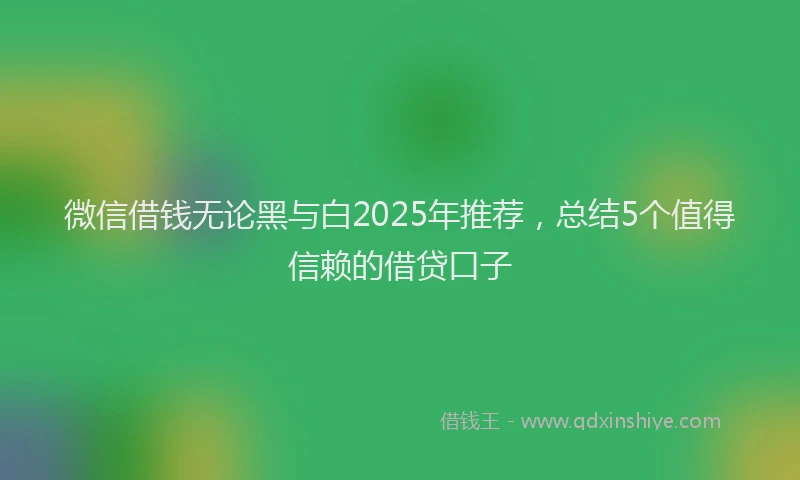 微信借钱无论黑与白2025年推荐，总结5个值得信赖的借贷口子