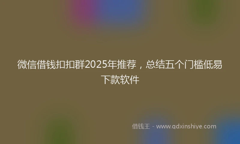 微信借钱扣扣群2025年推荐，总结五个门槛低易下款软件