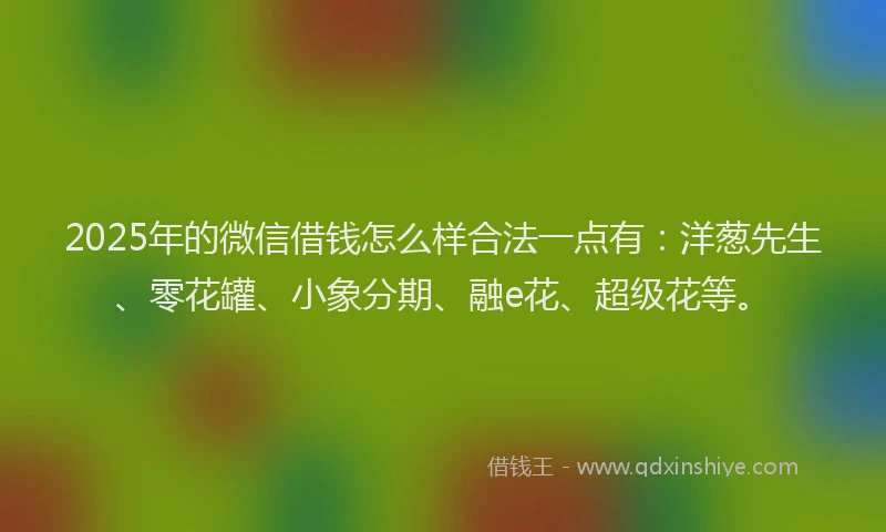 2025年的微信借钱怎么样合法一点有：洋葱先生、零花罐、小象分期、融e花、超级花等。