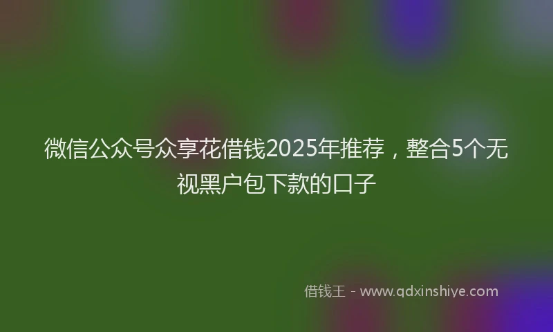 微信公众号众享花借钱2025年推荐，整合5个无视黑户包下款的口子