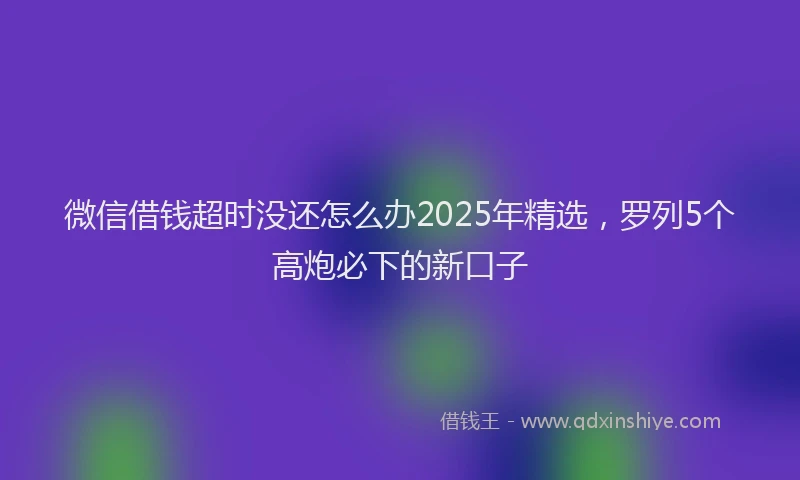 微信借钱超时没还怎么办2025年精选，罗列5个高炮必下的新口子