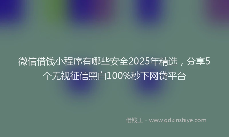 微信借钱小程序有哪些安全2025年精选，分享5个无视征信黑白100%秒下网贷平台