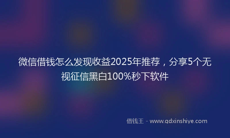 微信借钱怎么发现收益2025年推荐，分享5个无视征信黑白100%秒下软件