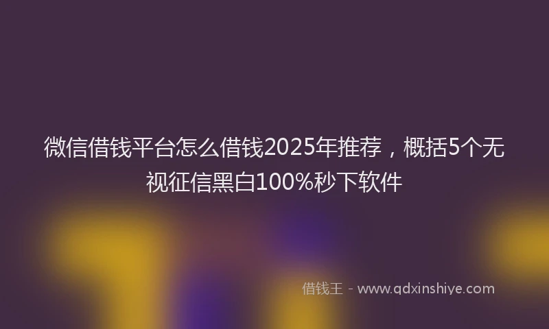 微信借钱平台怎么借钱2025年推荐，概括5个无视征信黑白100%秒下软件