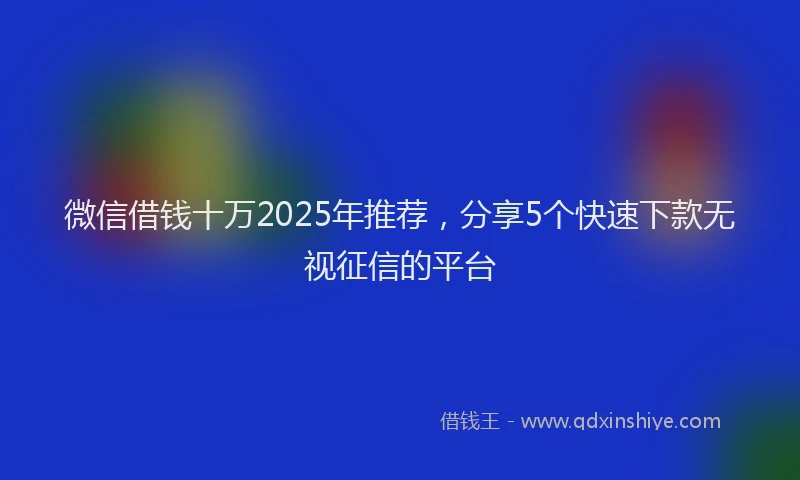 微信借钱十万2025年推荐，分享5个快速下款无视征信的平台