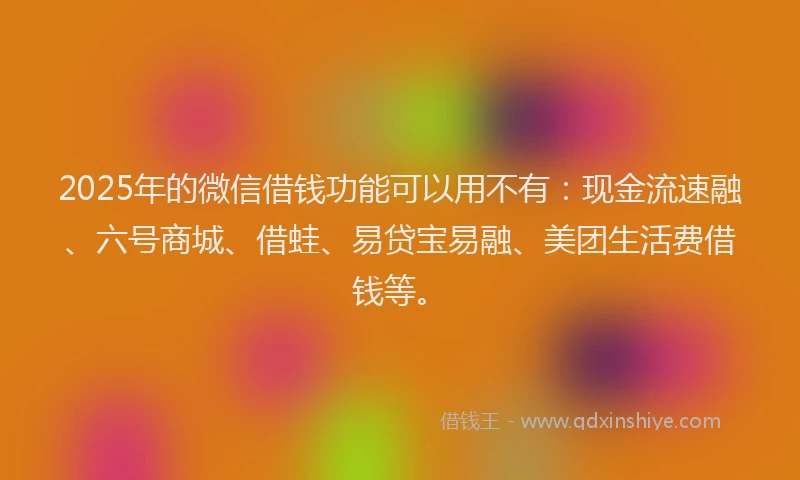 2025年的微信借钱功能可以用不有：现金流速融、六号商城、借蛙、易贷宝易融、美团生活费借钱等。