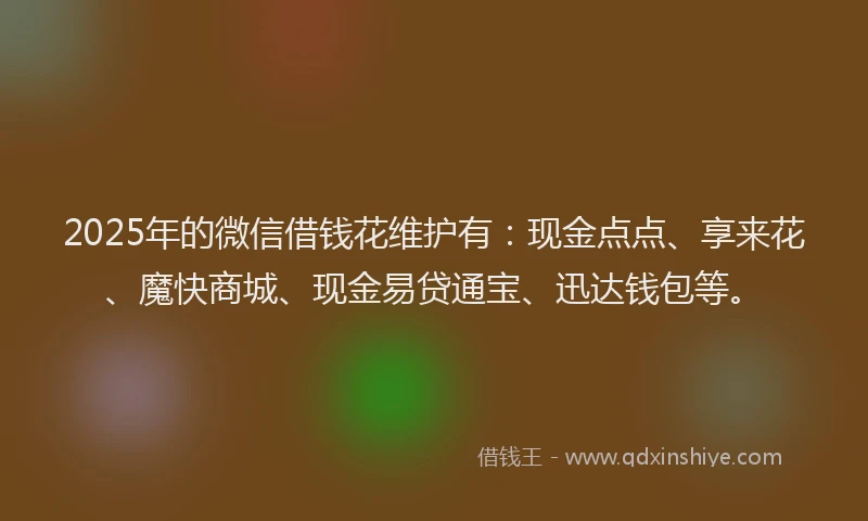 2025年的微信借钱花维护有：现金点点、享来花、魔快商城、现金易贷通宝、迅达钱包等。