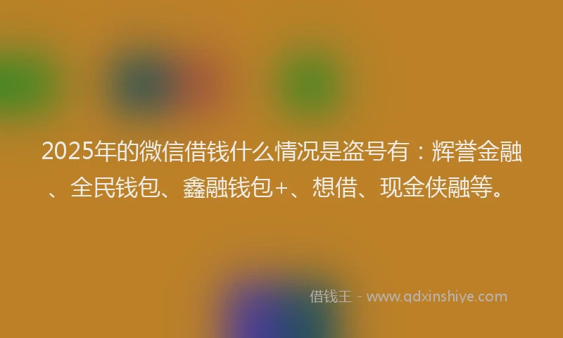 2025年的微信借钱什么情况是盗号有：辉誉金融、全民钱包、鑫融钱包+、想借、现金侠融等。