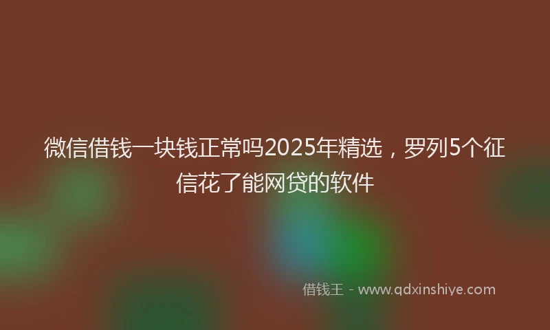 微信借钱一块钱正常吗2025年精选，罗列5个征信花了能网贷的软件