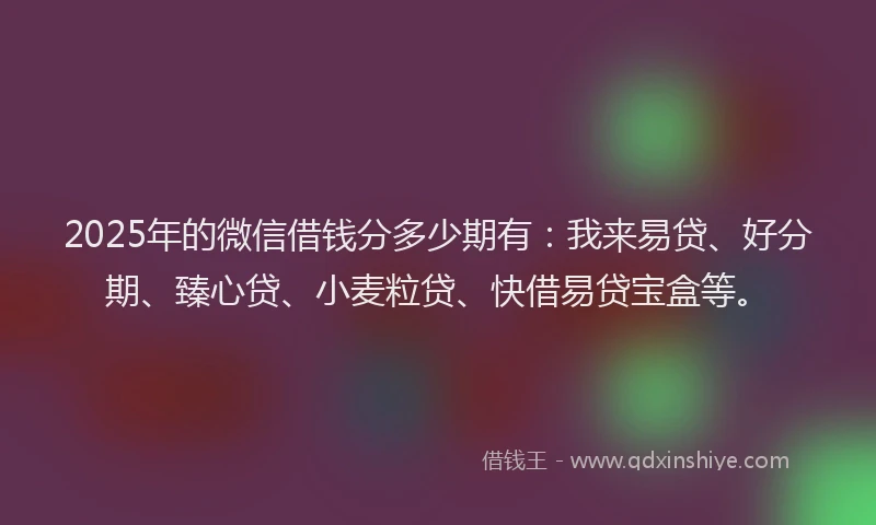2025年的微信借钱分多少期有：我来易贷、好分期、臻心贷、小麦粒贷、快借易贷宝盒等。