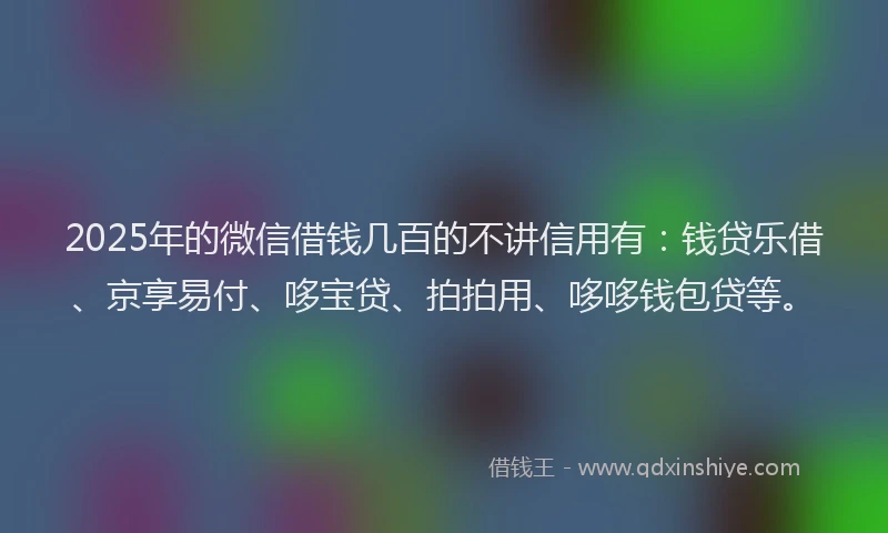 2025年的微信借钱几百的不讲信用有：钱贷乐借、京享易付、哆宝贷、拍拍用、哆哆钱包贷等。