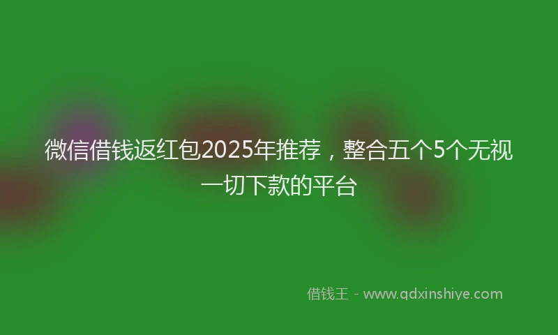 微信借钱返红包2025年推荐，整合五个5个无视一切下款的平台