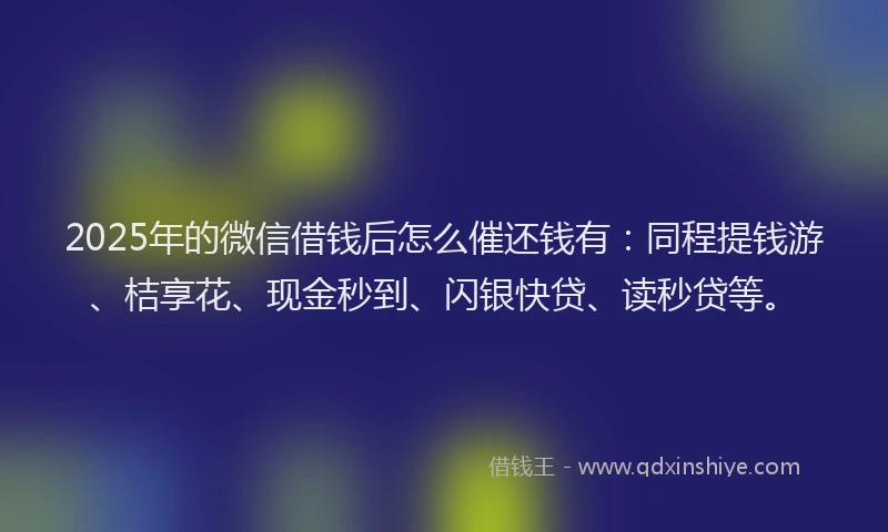 2025年的微信借钱后怎么催还钱有：同程提钱游、桔享花、现金秒到、闪银快贷、读秒贷等。