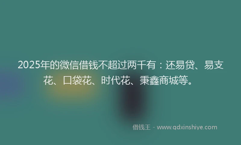 2025年的微信借钱不超过两千有：还易贷、易支花、口袋花、时代花、秉鑫商城等。
