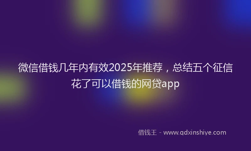 微信借钱几年内有效2025年推荐，总结五个征信花了可以借钱的网贷app
