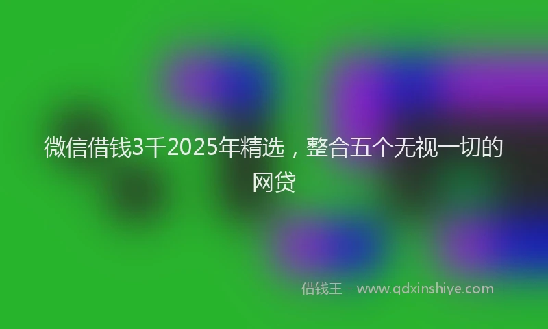 微信借钱3千2025年精选，整合五个无视一切的网贷