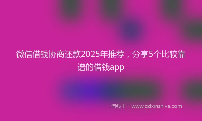 微信借钱协商还款2025年推荐，分享5个比较靠谱的借钱app