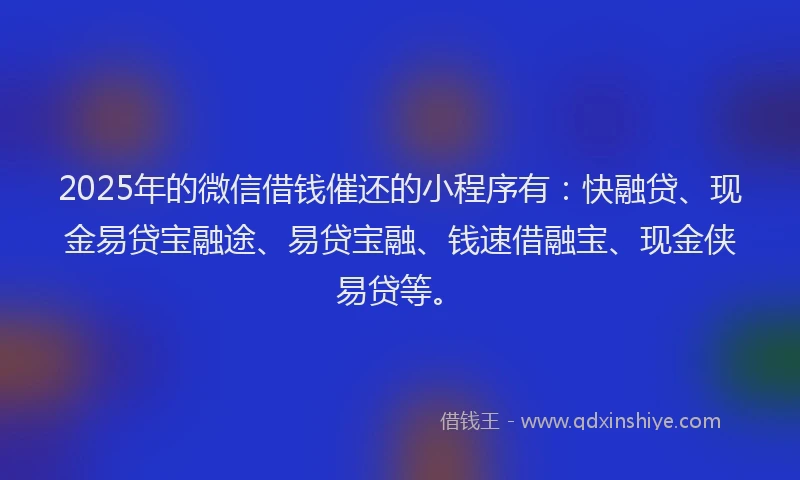 2025年的微信借钱催还的小程序有：快融贷、现金易贷宝融途、易贷宝融、钱速借融宝、现金侠易贷等。
