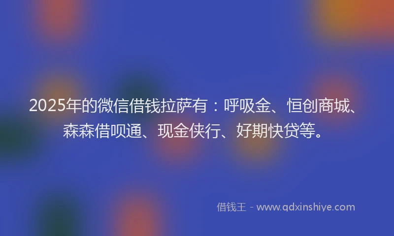 2025年的微信借钱拉萨有：呼吸金、恒创商城、森森借呗通、现金侠行、好期快贷等。