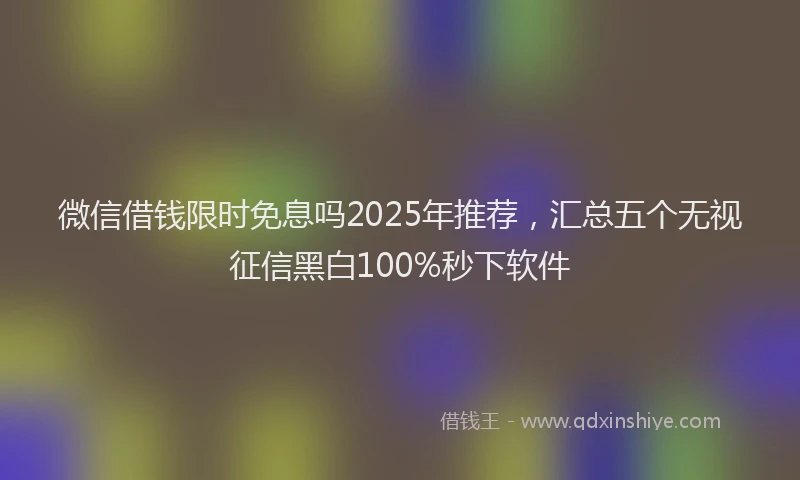 微信借钱限时免息吗2025年推荐，汇总五个无视征信黑白100%秒下软件