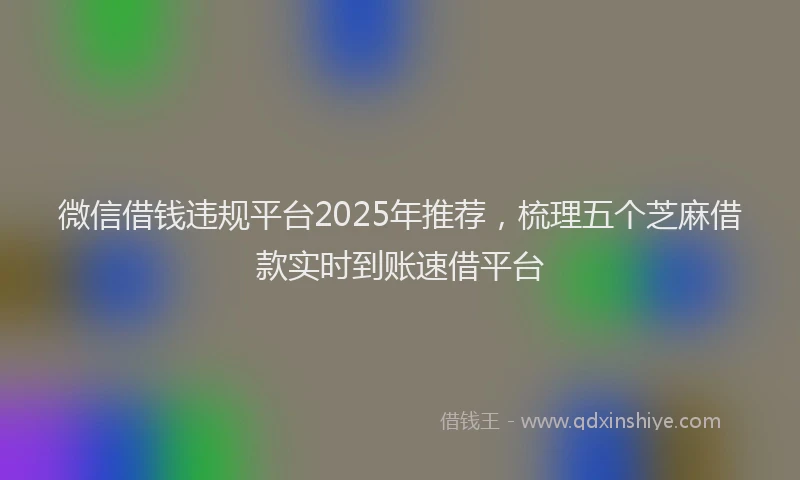微信借钱违规平台2025年推荐，梳理五个芝麻借款实时到账速借平台