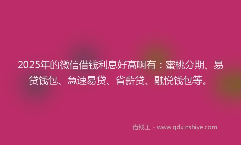 2025年的微信借钱利息好高啊有：蜜桃分期、易贷钱包、急速易贷、省薪贷、融悦钱包等。