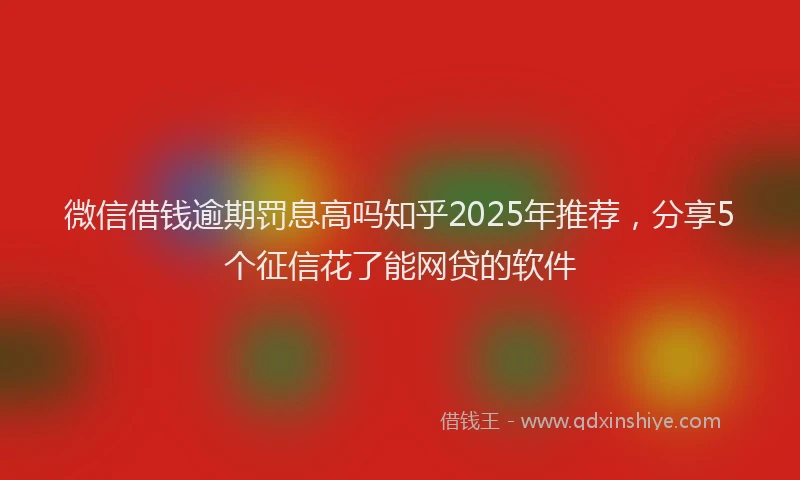 微信借钱逾期罚息高吗知乎2025年推荐，分享5个征信花了能网贷的软件