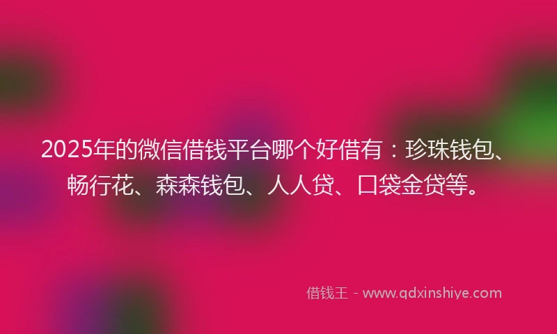 2025年的微信借钱平台哪个好借有：珍珠钱包、畅行花、森森钱包、人人贷、口袋金贷等。