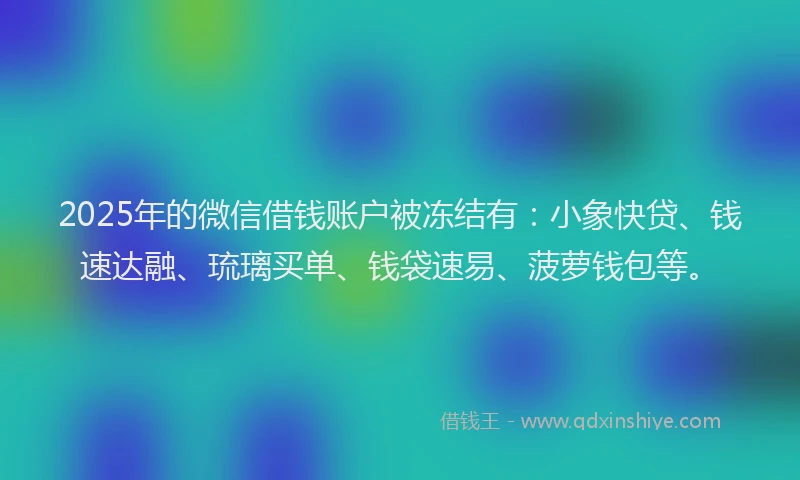 2025年的微信借钱账户被冻结有：小象快贷、钱速达融、琉璃买单、钱袋速易、菠萝钱包等。